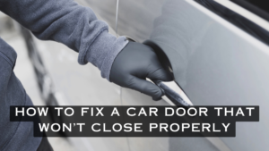 How to Fix a Car Door That Won’t Close Properly